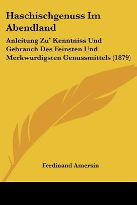 Haschischgenuss Im Abendland: Anleitung Zu' Kenntniss Und Gebrauch Des Feinsten Und Merkwurdigsten Genussmittels (1879) by Amersin, Ferdinand