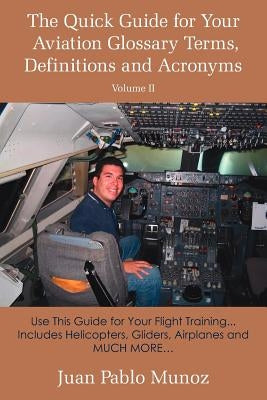 The Quick Guide for Your Aviation Glossary Terms, Definitions and Acronyms Volume #2: Use This Guide for Your Flight Training... Includes Helicopters, by Munoz, Juan Pablo