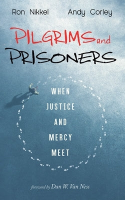 Pilgrims and Prisoners: When Justice and Mercy Meet by Nikkel, Ron
