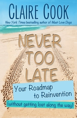 Never Too Late: Your Roadmap to Reinvention (without getting lost along the way) by Cook, Claire