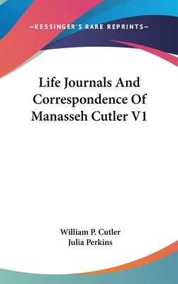 Life Journals And Correspondence Of Manasseh Cutler V1 by Cutler, William P.