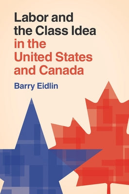 Labor and the Class Idea in the United States and Canada by Eidlin, Barry