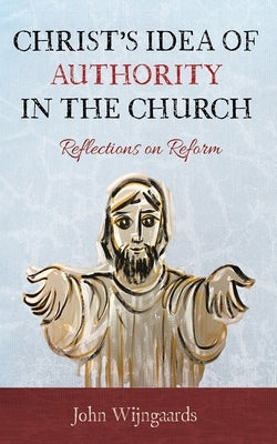 Christ's Idea of Authority in the Church: Reflections on Reform by Wijngaards, John