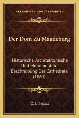Der Dom Zu Magdeburg: Historische, Architektonische Und Monumentale Beschreibung Der Cathedrale (1863) by Brandt, C. L.
