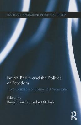 Isaiah Berlin and the Politics of Freedom: 'Two Concepts of Liberty' 50 Years Later by Baum, Bruce