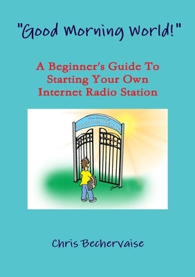 "Good Morning World!" - A Beginner's Guide To Starting Your Own Internet Radio Station by Bechervaise, Chris
