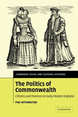 The Politics of Commonwealth: Citizens and Freemen in Early Modern England by Withington, Phil