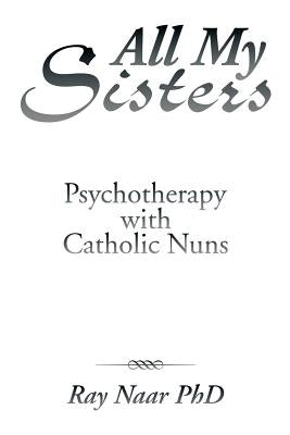 All My Sisters: Psychotherapy with Catholic Nuns by Naar, Ray