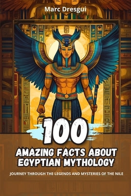 100 Amazing Facts about Egyptian Mythology: Journey Through the Legends and Mysteries of the Nile by Dresgui, Marc