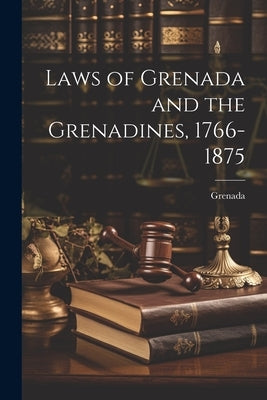 Laws of Grenada and the Grenadines, 1766-1875 by Grenada