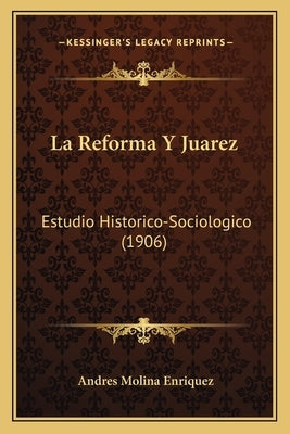 La Reforma Y Juarez: Estudio Historico-Sociologico (1906) by Enriquez, Andres Molina