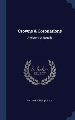 Crowns & Coronations: A History of Regalia by Jones, William