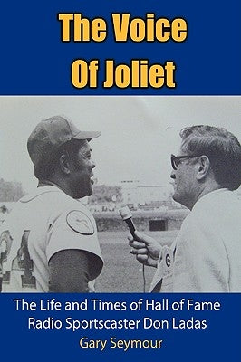 The Voice of Joliet: The Life and Times of Hall of Fame Radio Sportscaster Don Ladas by Seymour, Gary