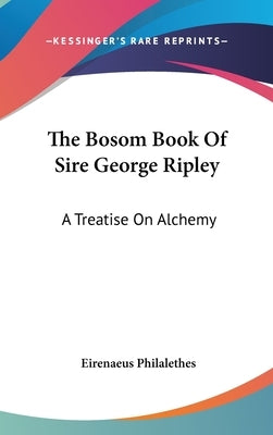 The Bosom Book Of Sire George Ripley: A Treatise On Alchemy by Philalethes, Eirenaeus
