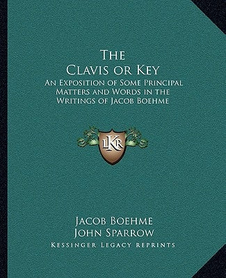 The Clavis or Key: An Exposition of Some Principal Matters and Words in the Writings of Jacob Boehme by Boehme, Jacob