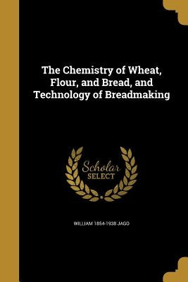The Chemistry of Wheat, Flour, and Bread, and Technology of Breadmaking by Jago, William 1854-1938