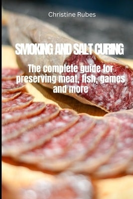 Smoking and Salt Curing: The complete guide for preserving meat, fish, games and more by Rubes, Christine