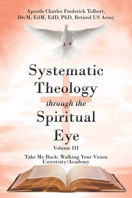 Systematic Theology through the Spiritual Eye Volume III: Take Me Back: Walking Your Vision University/Academy by Tolbert D., Apostle Charles Frederick