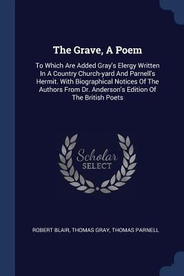 The Grave, A Poem: To Which Are Added Gray's Elergy Written In A Country Church-yard And Parnell's Hermit. With Biographical Notices Of T by Blair, Robert