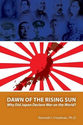 Dawn of the Rising Sun: Why Did Japan Declare War on the World? by Friedman Ph. D., Kenneth I.