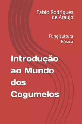 Introdução ao Mundo dos Cogumelos: Fungicultura Básica by Rodrigues de Araujo, Fabio