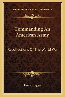 Commanding An American Army: Recollections Of The World War by Ligget, Hunter