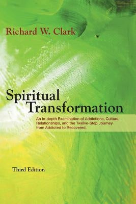 Spiritual Transformation: An In-depth Examination of Addictions, Culture, Relationships, and the Twelve-Step Journey from Addicted to Recovered. by Clark, Richard W.