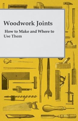 Woodwork Joints - How to Make and Where to Use Them by Joiner, A. Practical