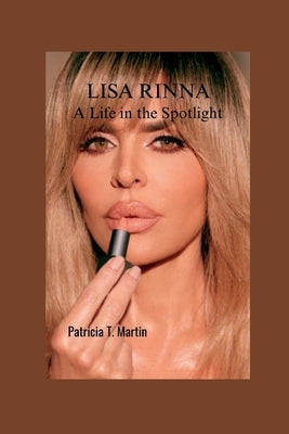 Lisa Rinna: A Life in the Spotlight by T. Martin, Patricia