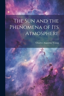 The Sun and the Phenomena of Its Atmosphere by Young, Charles Augustus