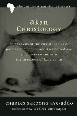 Akan Christology: An Analysis of the Christologies of John Samuel Pobee and Kwame Bediako in Conversation with the Theology of Karl Barth by Aye-Addo, Charles Sarpong