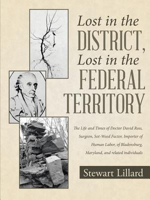 Lost in the District, Lost in the Federal Territory: The Life and Times of Doctor David Ross, Surgeon, Sot-Weed Factor, Importer of Human Labor, of Bl by Lillard, Stewart