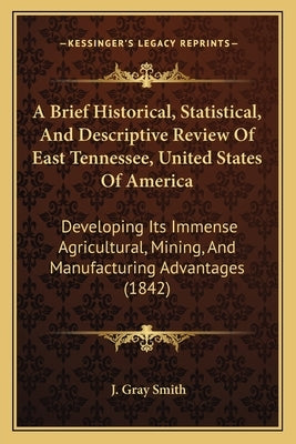 A Brief Historical, Statistical, And Descriptive Review Of East Tennessee, United States Of America: Developing Its Immense Agricultural, Mining, And by Smith, J. Gray