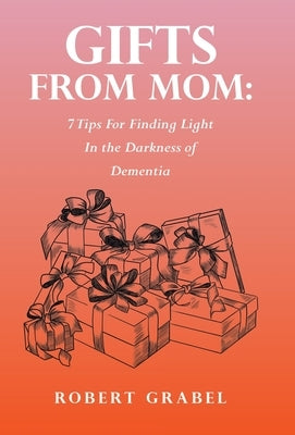 Gifts From Mom: 7 Tips For Finding Light In the Darkness of Dementia by Grabel, Robert