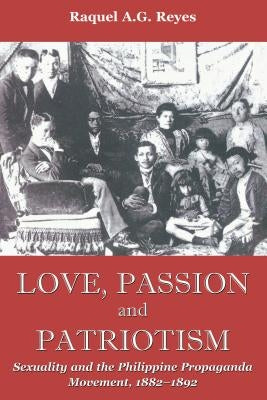 Love, Passion and Patriotism: Sexuality and the Philippine Propaganda Movement, 1882-1892 by Reyes, Raquel A. G.