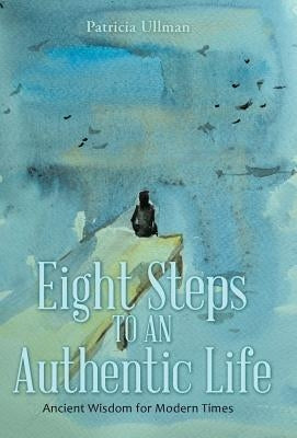 Eight Steps to an Authentic Life: Ancient Wisdom for Modern Times by Ullman, Patricia