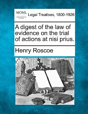 A digest of the law of evidence on the trial of actions at nisi prius. by Roscoe, Henry