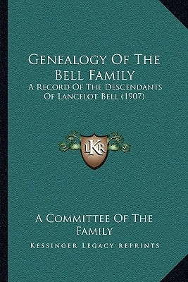 Genealogy Of The Bell Family: A Record Of The Descendants Of Lancelot Bell (1907) by A. Committee of the Family