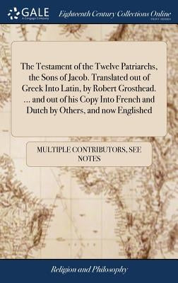 The Testament of the Twelve Patriarchs, the Sons of Jacob. Translated out of Greek Into Latin, by Robert Grosthead. ... and out of his Copy Into Frenc by Multiple Contributors