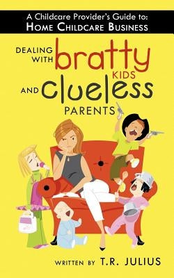 A Childcare Provider's Guide to: Home Childcare Business: Dealing with Bratty Kids and Clueless Parents by Julius, T. R.