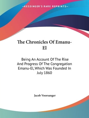The Chronicles Of Emanu-El: Being An Account Of The Rise And Progress Of The Congregation Emanu-El, Which Was Founded In July 1860 by Voorsanger, Jacob