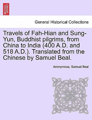Travels of Fah-Hian and Sung-Yun, Buddhist Pilgrims, from China to India (400 A.D. and 518 A.D.). Translated from the Chinese by Samuel Beal. by Anonymous