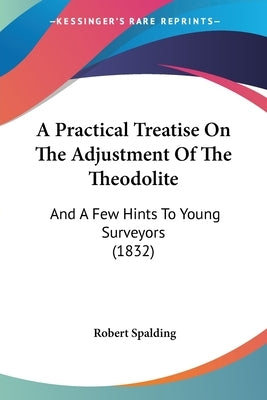 A Practical Treatise On The Adjustment Of The Theodolite: And A Few Hints To Young Surveyors (1832) by Spalding, Robert