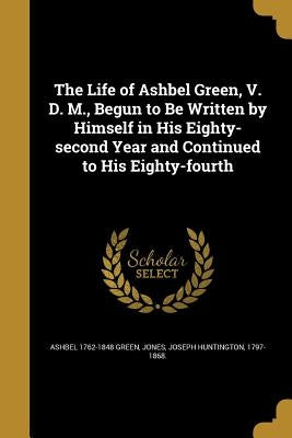 The Life of Ashbel Green, V. D. M., Begun to Be Written by Himself in His Eighty-second Year and Continued to His Eighty-fourth by Green, Ashbel 1762-1848