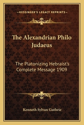 The Alexandrian Philo Judaeus: The Platonizing Hebraist's Complete Message 1909 by Guthrie, Kenneth Sylvan