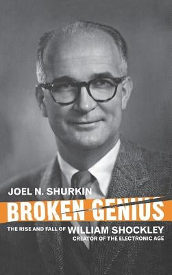 Broken Genius: The Rise and Fall of William Shockley, Creator of the Electronic Age by Shurkin, J.