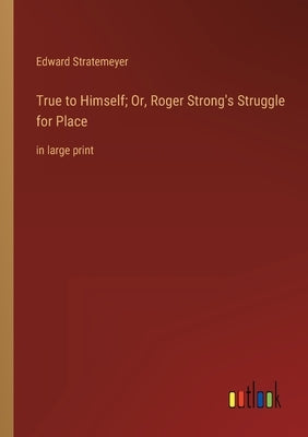 True to Himself; Or, Roger Strong's Struggle for Place: in large print by Stratemeyer, Edward