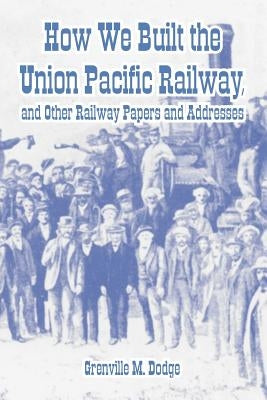 How We Built the Union Pacific Railway, and Other Railway Papers and Addresses by Dodge, Grenville M.