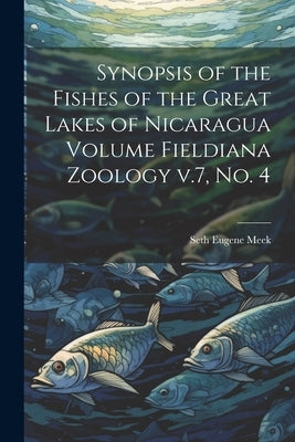 Synopsis of the Fishes of the Great Lakes of Nicaragua Volume Fieldiana Zoology v.7, no. 4 by Meek, Seth Eugene