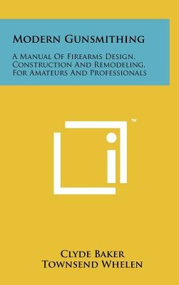 Modern Gunsmithing: A Manual Of Firearms Design, Construction And Remodeling, For Amateurs And Professionals by Baker, Clyde